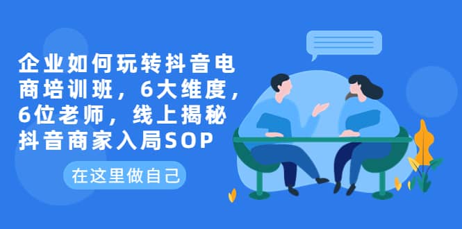 企业如何玩转抖音电商培训班，6大维度，6位老师，线上揭秘抖音商家入局SOP-创客一号