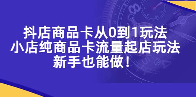 抖店商品卡从0到1玩法，小店纯商品卡流量起店玩法，新手也能做-创客一号