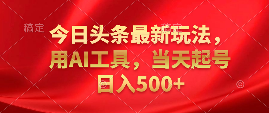 今日头条最新玩法，利用AI工具，当天起号日入500+-创客一号