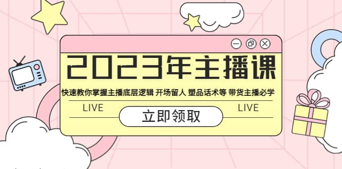 2023年主播课 快速教你掌握主播底层逻辑 开场留人 塑品话术等 带货主播必学-创客一号