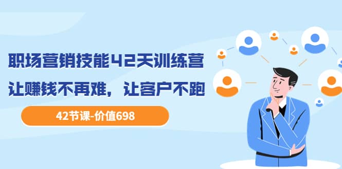 职场营销技能42天训练营，让赚钱不再难，让客户不跑，业绩翻翻（价值698）-创客一号