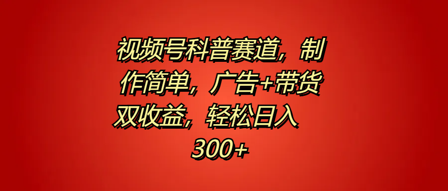 视频号科普赛道，制作简单，广告+带货双收益，轻松日入300+-创客一号