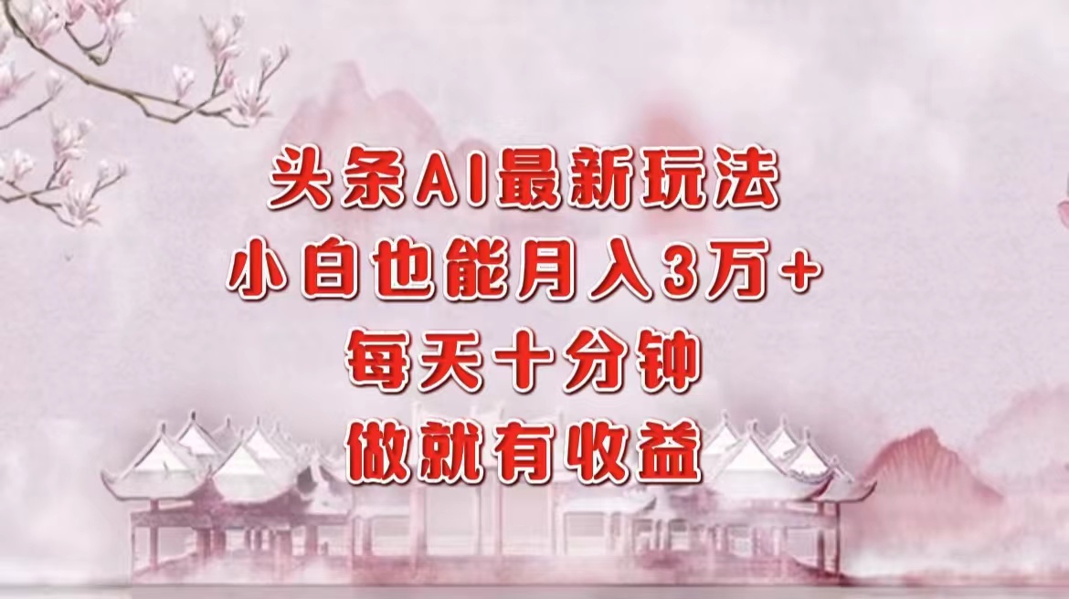 头条AI最新玩法，小白轻松月入三万＋，每天十分钟，做就有收益-创客一号