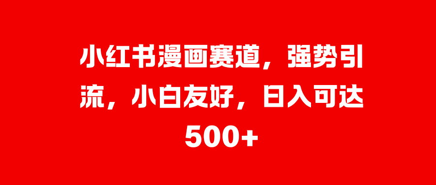 小红书漫画赛道，强势引流，小白友好，日入可达500+-创客一号