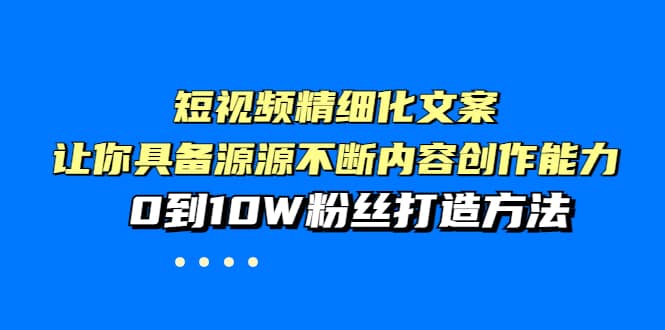 短视频精细化文案，让你具备源源不断内容创作能力，0到10W粉丝打造方法-创客一号