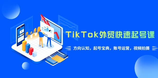 TikTok/外贸·快速起号课，方向认知，起号宝典，账号运营，视频拍摄(33节)-创客一号
