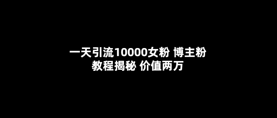 一天引流10000女粉，博主粉教程揭秘（价值两万）-创客一号