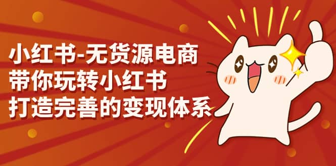 小红书-无货源电商，带你玩转小红书，打造完善的变现体系-创客一号