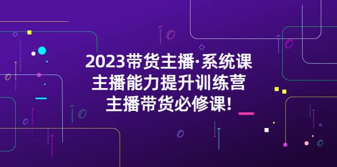 2023带货主播·系统课，主播能力提升训练营，主播带货必修课-创客一号