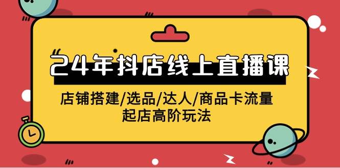 2024年抖店线上直播课，店铺搭建/选品/达人/商品卡流量/起店高阶玩法-创客一号