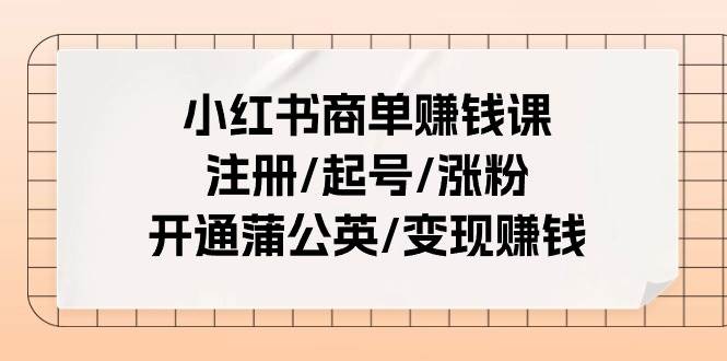 小红书商单赚钱课：注册/起号/涨粉/开通蒲公英/变现赚钱（25节课）-创客一号
