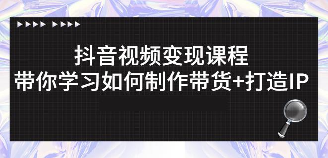 抖音短视频变现课程：带你学习如何制作带货+打造IP【41节】-创客一号