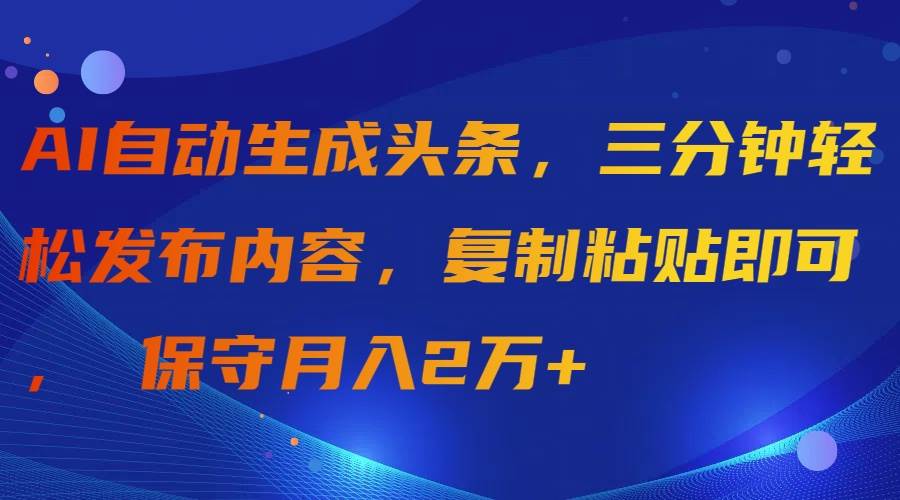 AI自动生成头条，三分钟轻松发布内容，复制粘贴即可， 保守月入2万+-创客一号