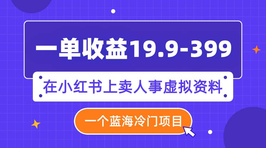 一单收益19.9-399，一个蓝海冷门项目，在小红书上卖人事虚拟资料-创客一号