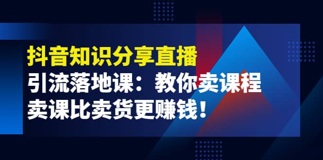 《抖音知识分享直播》引流落地课：教你卖课程，卖课比卖货更赚钱-创客一号