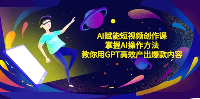 AI赋能短视频创作课，掌握AI操作方法，教你用AI高效产出爆款内容-创客一号