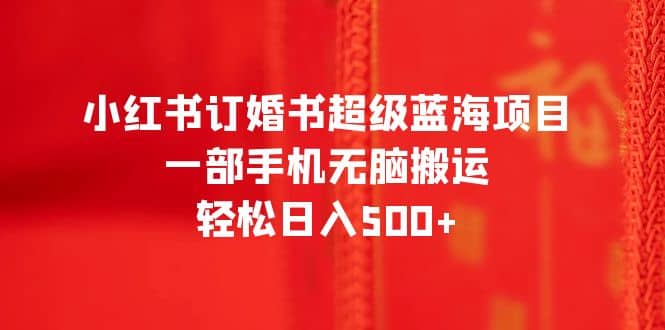 小红书订婚书超级蓝海项目，一部手机无脑搬运，轻松日入500+-创客一号