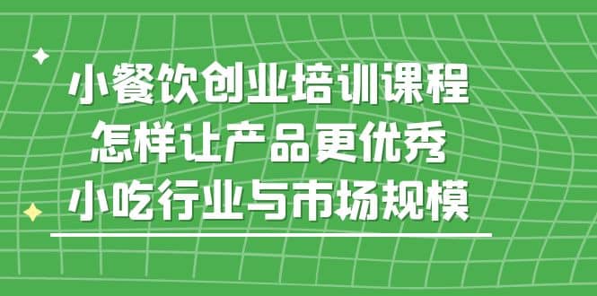 小餐饮创业培训课程，怎样让产品更优秀，小吃行业与市场规模-创客一号
