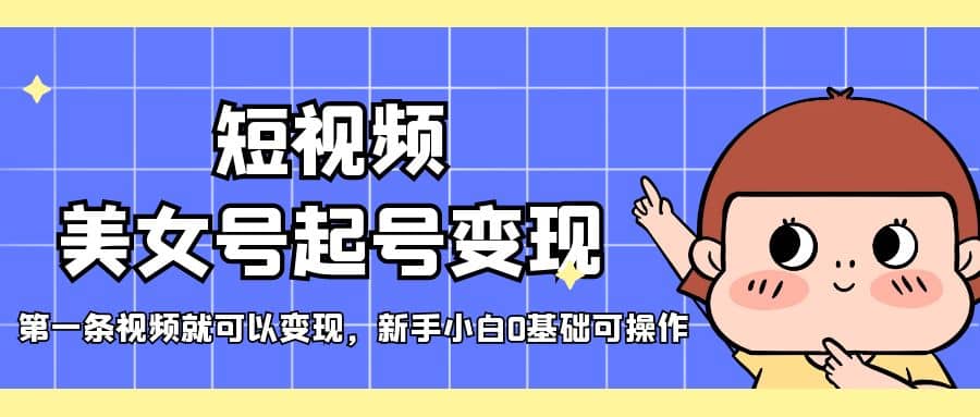 短视频美女号起号变现，第一条视频就可以变现，新手小白0基础可操作-创客一号