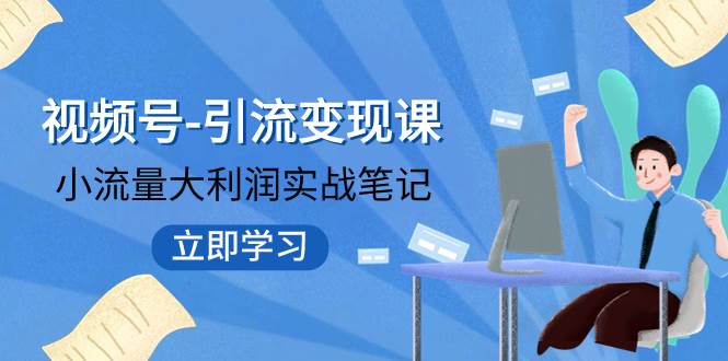 视频号-引流变现课：小流量大利润实战笔记  冲破传统思维 重塑品牌格局!-创客一号