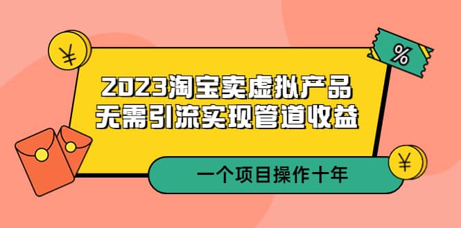 2023淘宝卖虚拟产品，无需引流实现管道收益 一个项目能操作十年-创客一号