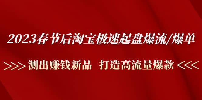 2023春节后淘宝极速起盘爆流/爆单：测出赚钱新品 打造高流量爆款-创客一号