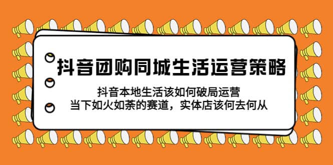 抖音团购同城生活运营策略，抖音本地生活该如何破局，实体店该何去何从-创客一号