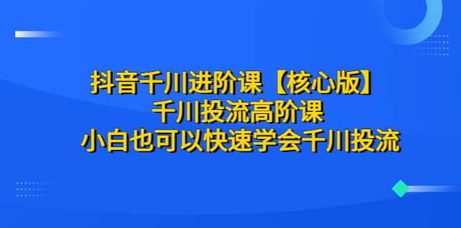抖音千川进阶课【核心版】 千川投流高阶课 小白也可以快速学会千川投流-创客一号