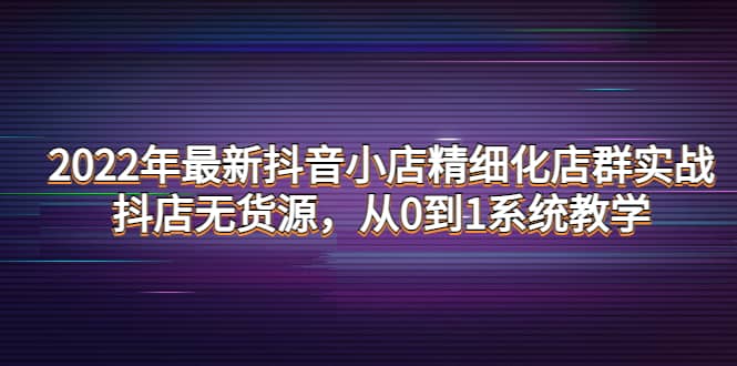 2022年最新抖音小店精细化店群实战，抖店无货源，从0到1系统教学-创客一号