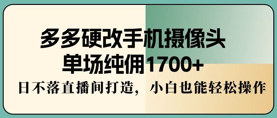多多硬改手机摄像头，单场纯佣1700+，日不落直播间打造，小白也能轻松操作-创客一号