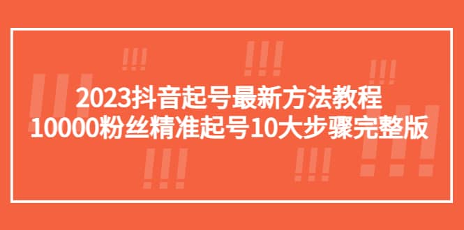 2023抖音起号最新方法教程：10000粉丝精准起号10大步骤完整版-创客一号