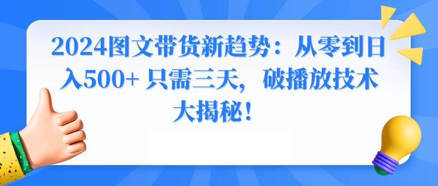 2024图文带货新趋势：从零到日入500+ 只需三天，破播放技术大揭秘！-创客一号