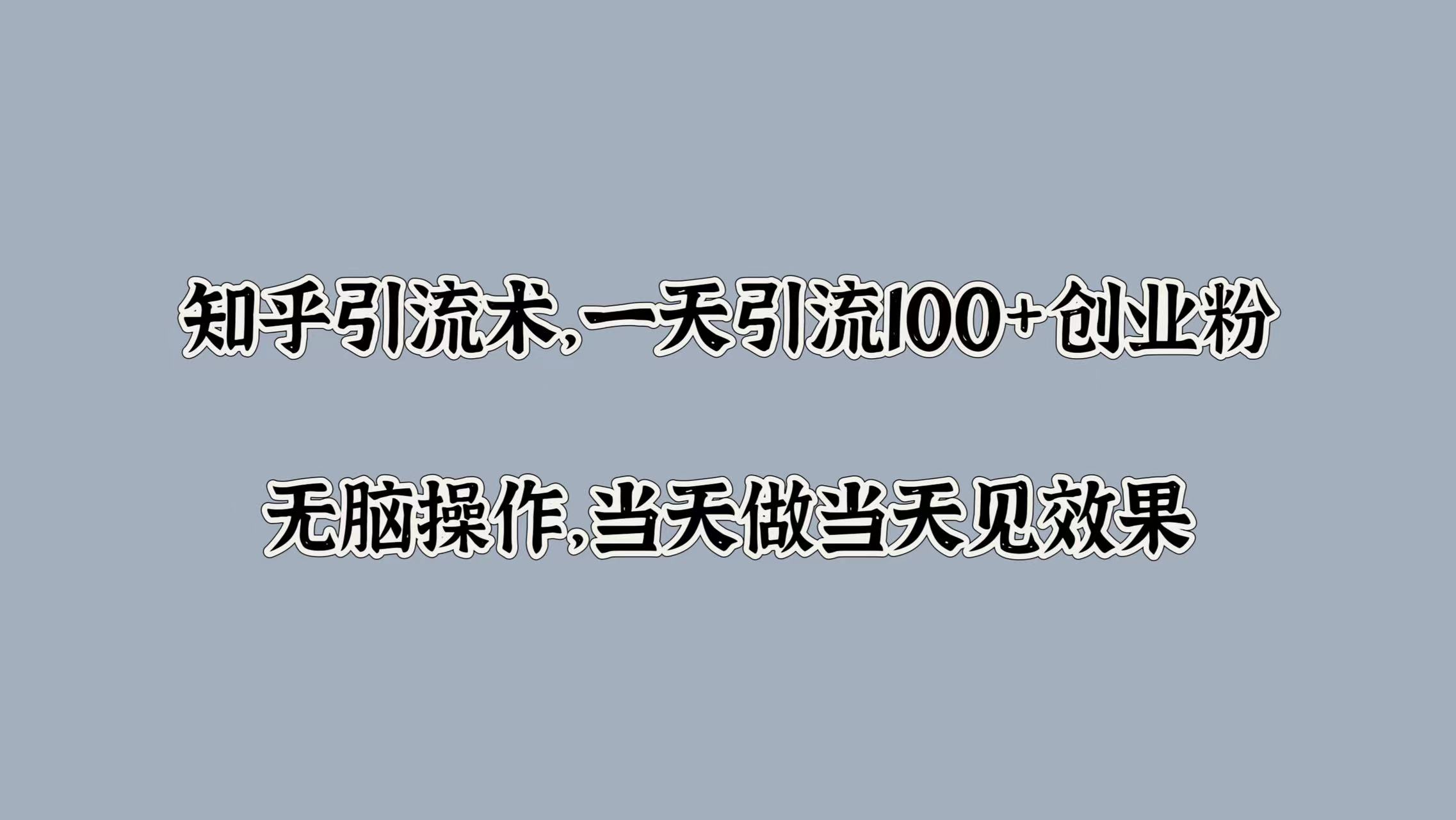 知乎引流术，一天引流100+创业粉，无脑操作，当天做当天见效果-创客一号