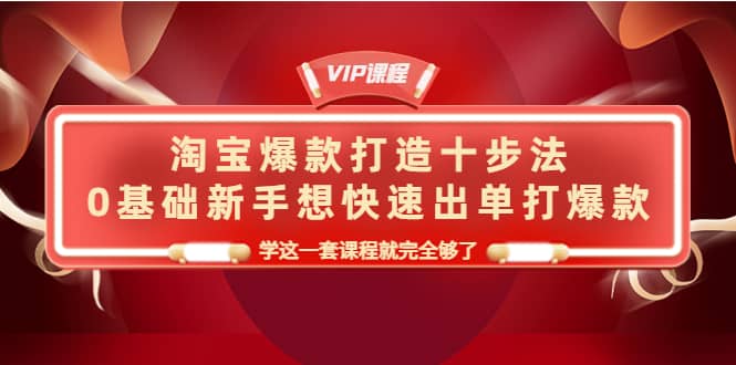 淘宝爆款打造十步法，0基础新手想快速出单打爆款，学这一套课程就完全够了-创客一号