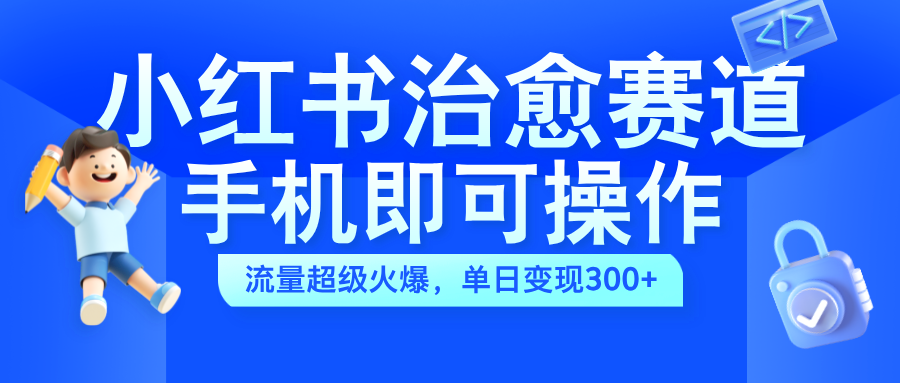 小红书治愈视频赛道，手机即可操作，蓝海项目简单无脑，单日可赚300+-创客一号
