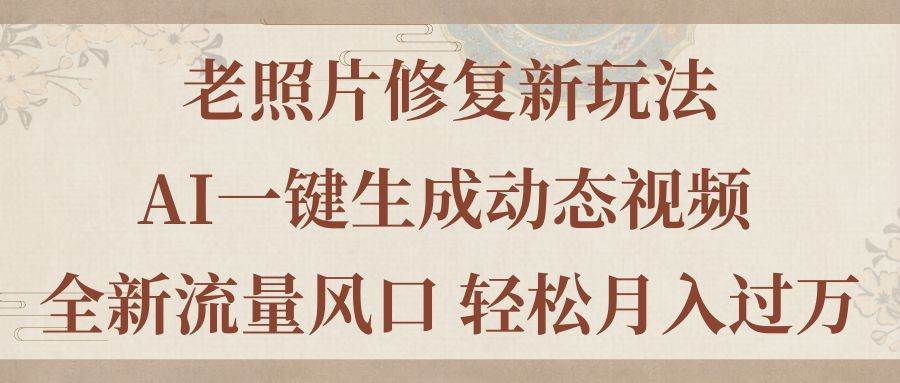 老照片修复新玩法，老照片AI一键生成动态视频 全新流量风口 轻松月入过万-创客一号