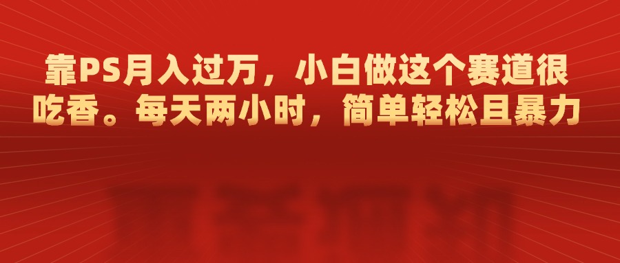 靠PS月入过万，每天两小时，简单轻松且暴，小白做这个赛道很吃香-创客一号