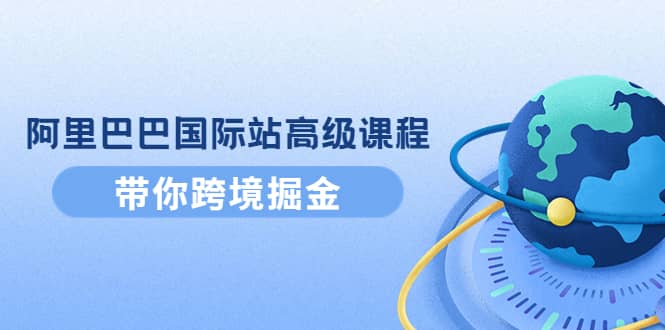 阿里巴巴国际站高级课程：带你跨境掘金，选品+优化+广告+推广-创客一号