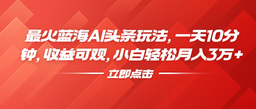 最火蓝海AI头条玩法，一天10分钟，收益可观，小白轻松月入3万+-创客一号