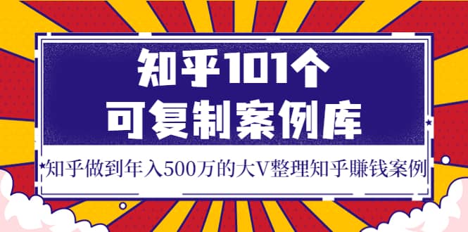 知乎101个可复制案例库，知乎做到年入500万的大V整理知乎賺钱案例-创客一号
