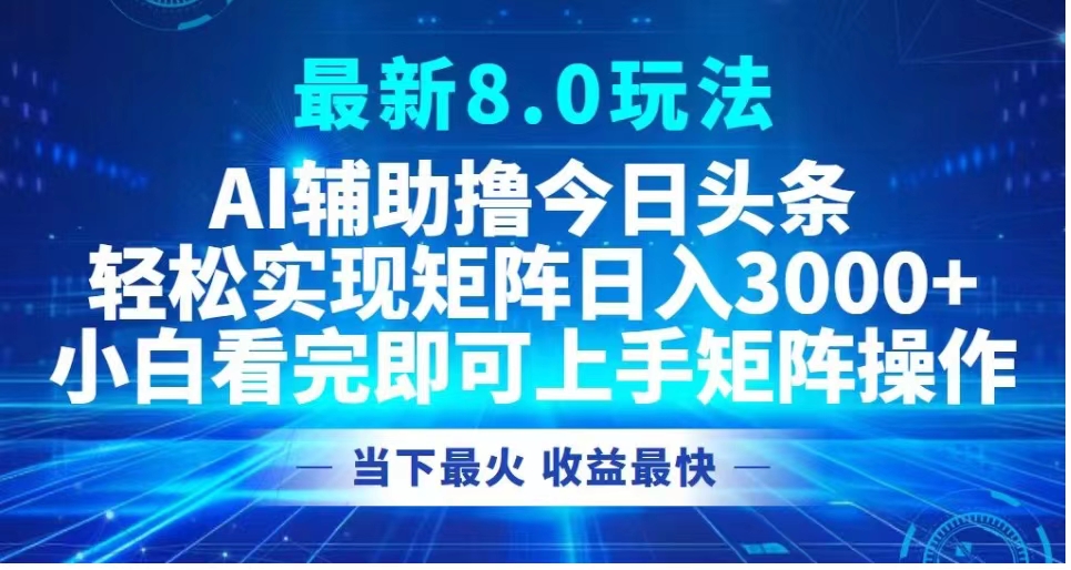 最新8.0玩法 AI辅助撸今日头条轻松实现矩阵日入3000+小白看完即可上手矩阵操作当下最火 收益最快-创客一号