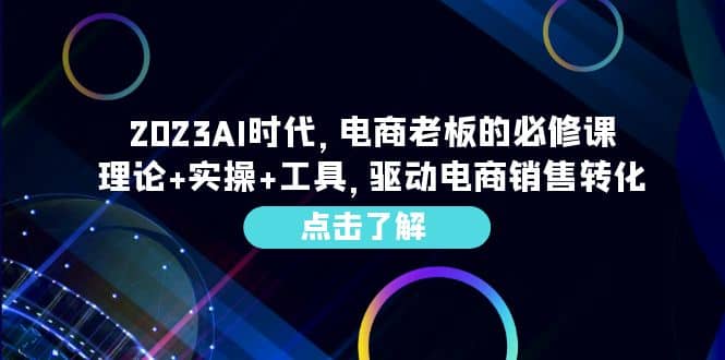 2023AI·时代，电商老板的必修课，理论+实操+工具，驱动电商销售转化-创客一号