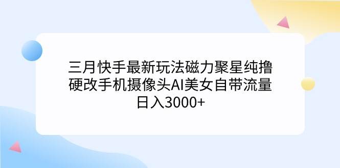 三月快手最新玩法磁力聚星纯撸，硬改手机摄像头AI美女自带流量日入3000+…-创客一号