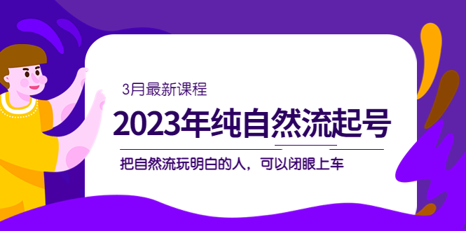 2023年纯自然流·起号课程，把自然流·玩明白的人 可以闭眼上车（3月更新）-创客一号
