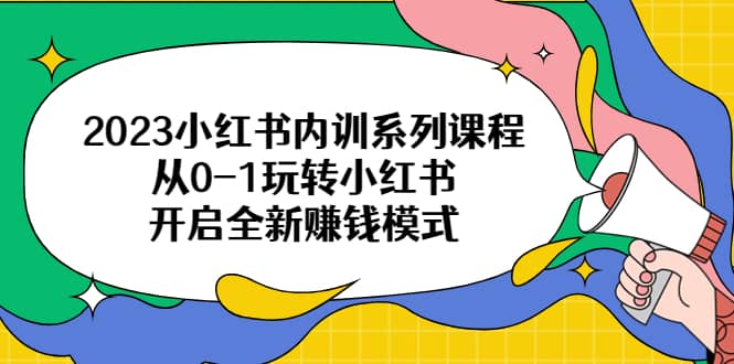 2023小红书内训系列课程，从0-1玩转小红书，开启全新赚钱模式-创客一号