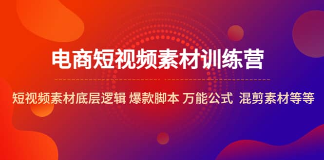电商短视频素材训练营：短视频素材底层逻辑 爆款脚本 万能公式 混剪素材等-创客一号