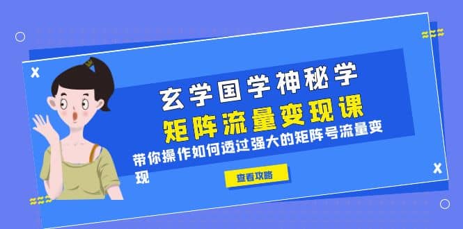 玄学国学神秘学矩阵·流量变现课，带你操作如何透过强大的矩阵号流量变现-创客一号