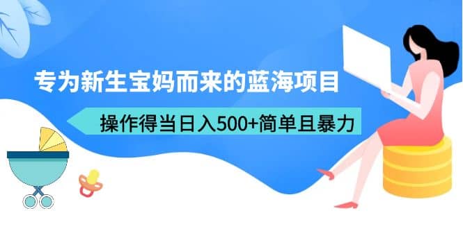 专为新生宝妈而来的蓝海项目，操作得当日入500+简单且暴力（教程+工具）-创客一号