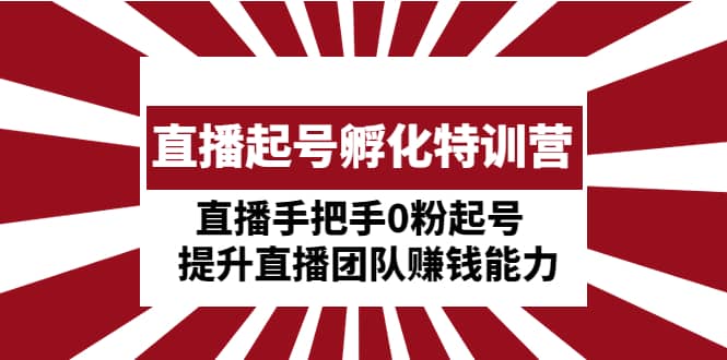 直播起号孵化特训营：直播手把手0粉起号 提升直播团队赚钱能力-创客一号