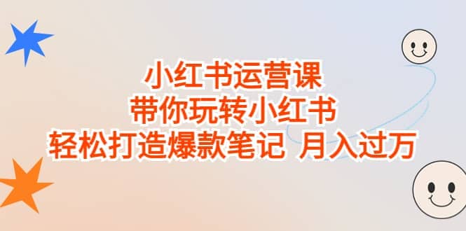 小红书运营课，带你玩转小红书，轻松打造爆款笔记 月入过万-创客一号